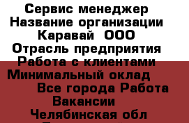 Сервис-менеджер › Название организации ­ Каравай, ООО › Отрасль предприятия ­ Работа с клиентами › Минимальный оклад ­ 20 000 - Все города Работа » Вакансии   . Челябинская обл.,Трехгорный г.